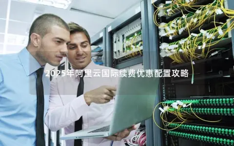 2025年阿里云国际续费优惠配置攻略