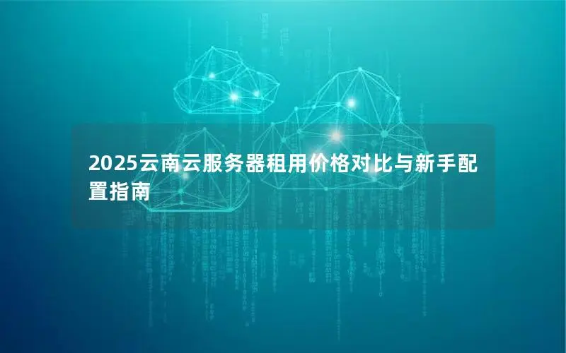 2025云南云服务器租用价格对比与新手配置指南 2025云南云服务器租用价格对比与新手配置指南