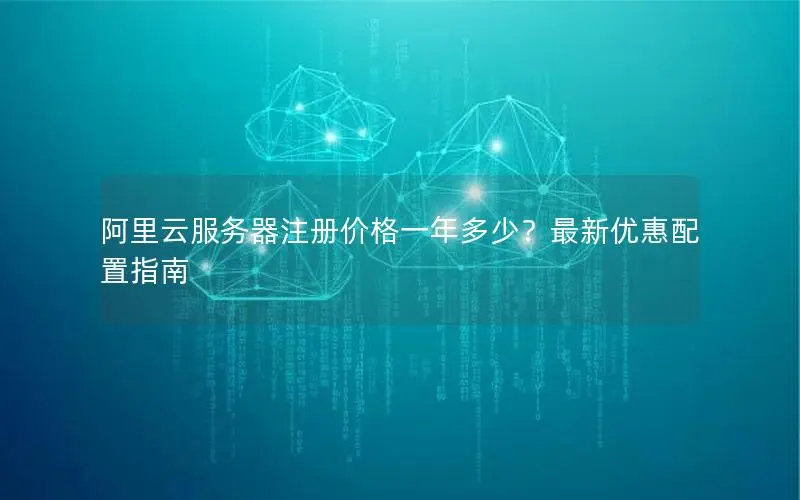 阿里云服务器注册价格一年多少？最新优惠配置指南