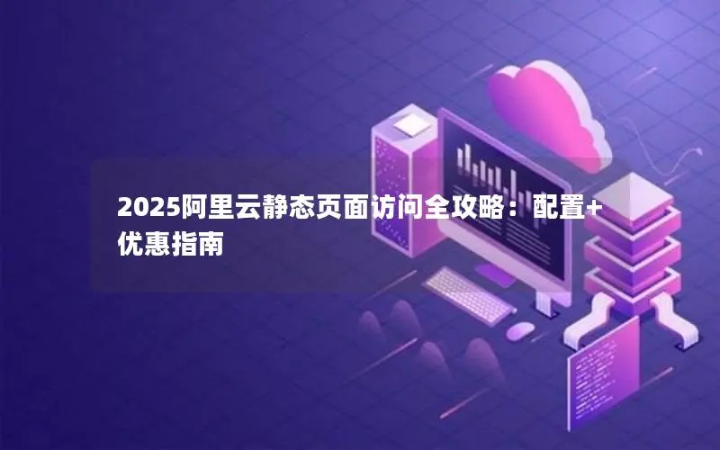 2025阿里云静态页面访问全攻略：配置+优惠指南