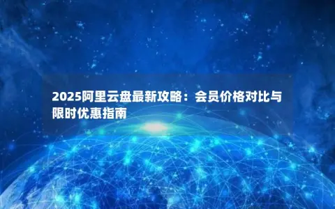 2025阿里云盘最新攻略：会员价格对比与限时优惠指南