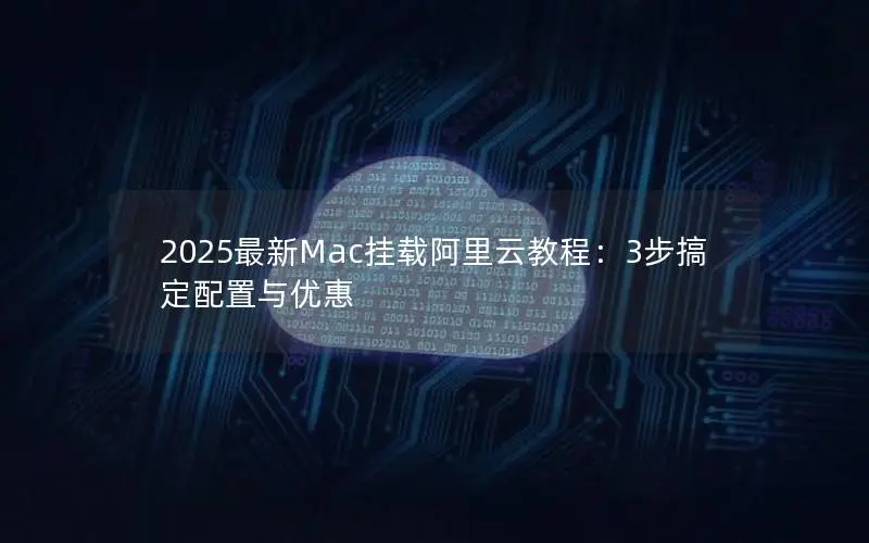 2025最新Mac挂载阿里云教程:3步搞定配置与优惠 2025最新Mac挂载阿里云教程:3步搞定配置与优惠