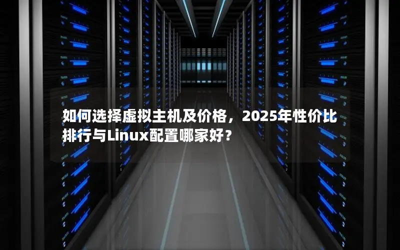 如何选择虚拟主机及价格,2025年性价比排行与Linux配置哪家好? 如何选择虚拟主机及价格,2025年性价比排行与Linux配置哪家好?