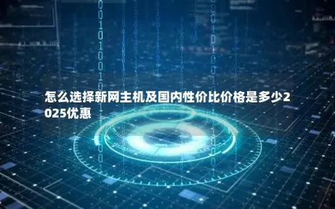 怎么选择新网主机及国内性价比价格是多少2025优惠