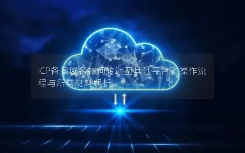 ICP备案域名如何转让至其他平台？操作流程与所需材料解析