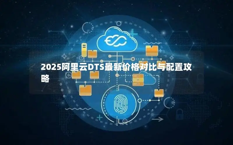 2025阿里云DTS最新价格对比与配置攻略 2025阿里云DTS最新价格对比与配置攻略