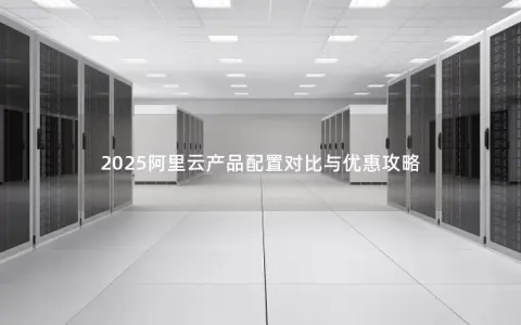 2025阿里云产品配置对比与优惠攻略