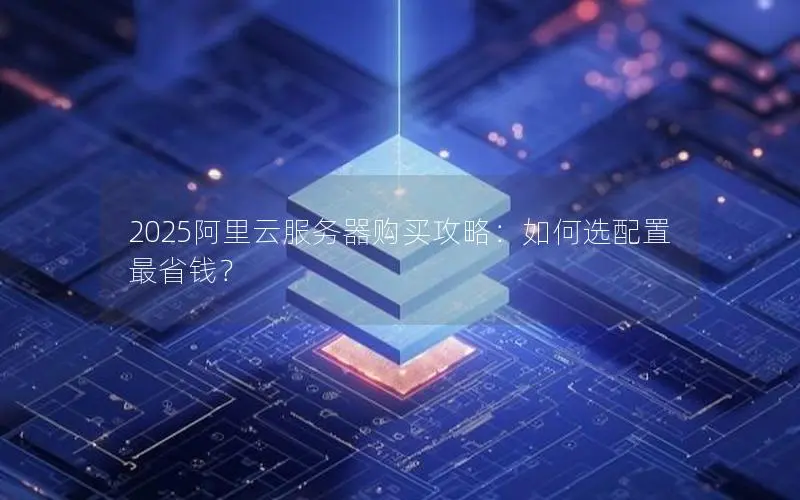2025阿里云服务器购买攻略:如何选配置最省钱? 2025阿里云服务器购买攻略:如何选配置最省钱?