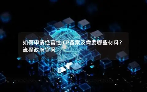 如何申请经营性ICP备案及需要哪些材料？流程政府官网