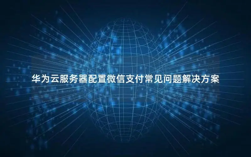 华为云服务器配置微信支付常见问题解决方案 华为云服务器配置微信支付常见问题解决方案