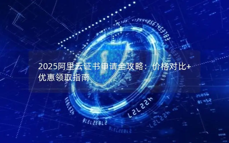 2025阿里云证书申请全攻略:价格对比+优惠领取指南 2025阿里云证书申请全攻略:价格对比+优惠领取指南
