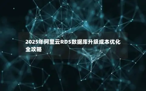 2025年阿里云RDS数据库升级成本优化全攻略