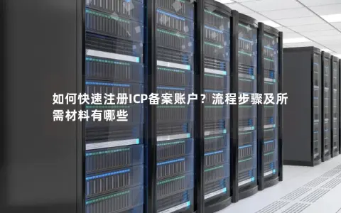 如何快速注册ICP备案账户？流程步骤及所需材料有哪些