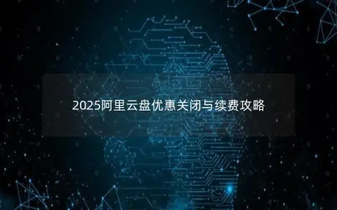 2025阿里云盘优惠关闭与续费攻略