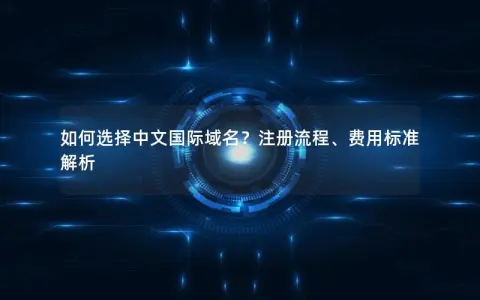 如何选择中文国际域名？注册流程、费用标准解析
