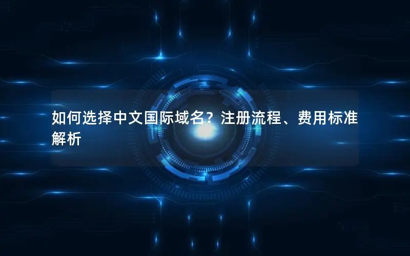 如何选择中文国际域名?注册流程、费用标准解析 如何选择中文国际域名?注册流程、费用标准解析