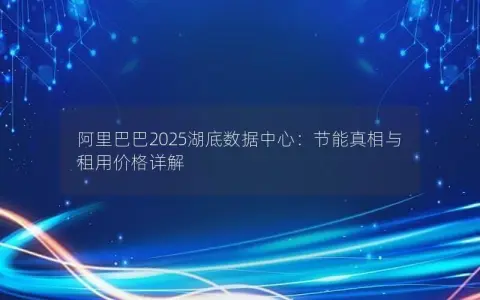 阿里巴巴2025湖底数据中心：节能真相与租用价格详解