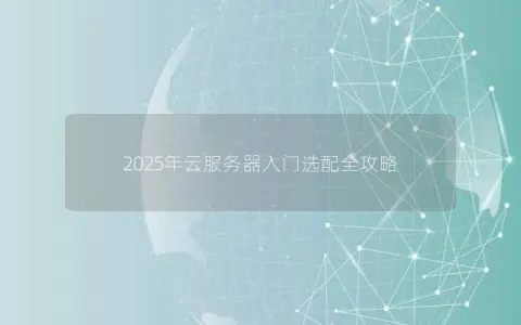 2025年云服务器入门选配全攻略 2025年云服务器入门选配全攻略