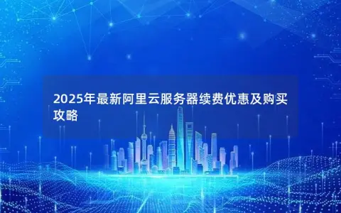 2025年最新阿里云服务器续费优惠及购买攻略