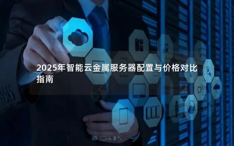 2025年智能云金属服务器配置与价格对比指南 2025年智能云金属服务器配置与价格对比指南