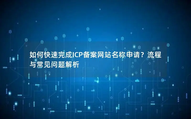 如何快速完成ICP备案网站名称申请？流程与常见问题解析