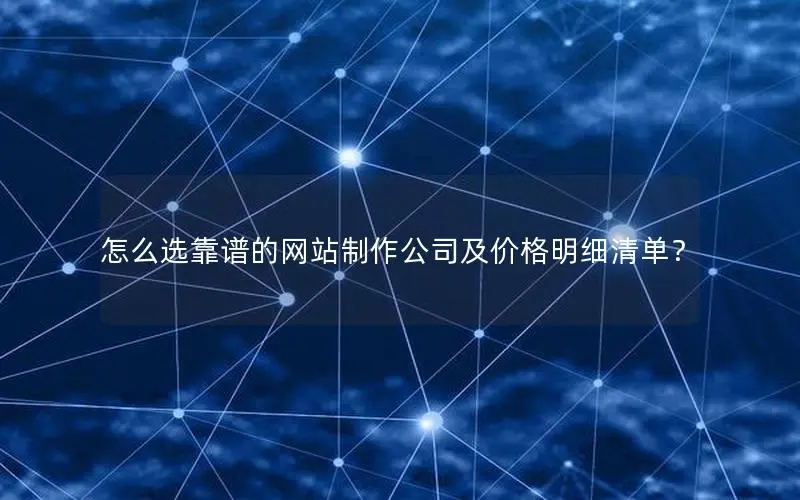 怎么选靠谱的网站制作公司及价格明细清单? 怎么选靠谱的网站制作公司及价格明细清单?