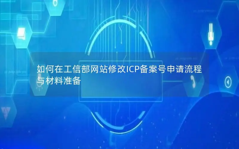 如何在工信部网站修改ICP备案号申请流程与材料准备 如何在工信部网站修改ICP备案号申请流程与材料准备