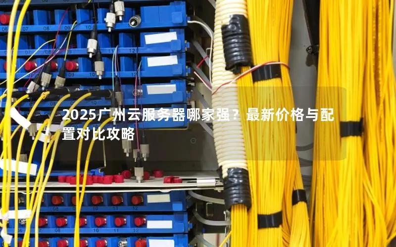 2025广州云服务器哪家强？最新价格与配置对比攻略