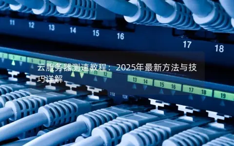 云服务器测速教程：2025年最新方法与技巧详解