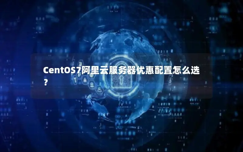 CentOS7阿里云服务器优惠配置怎么选? CentOS7阿里云服务器优惠配置怎么选?