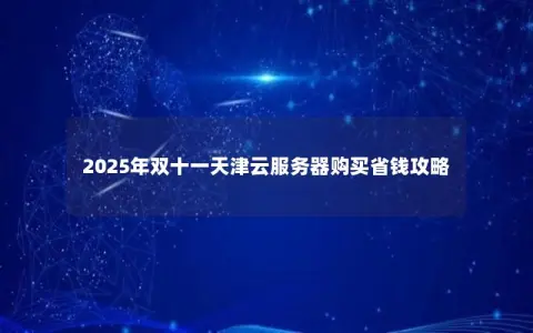 2025年双十一天津云服务器购买省钱攻略