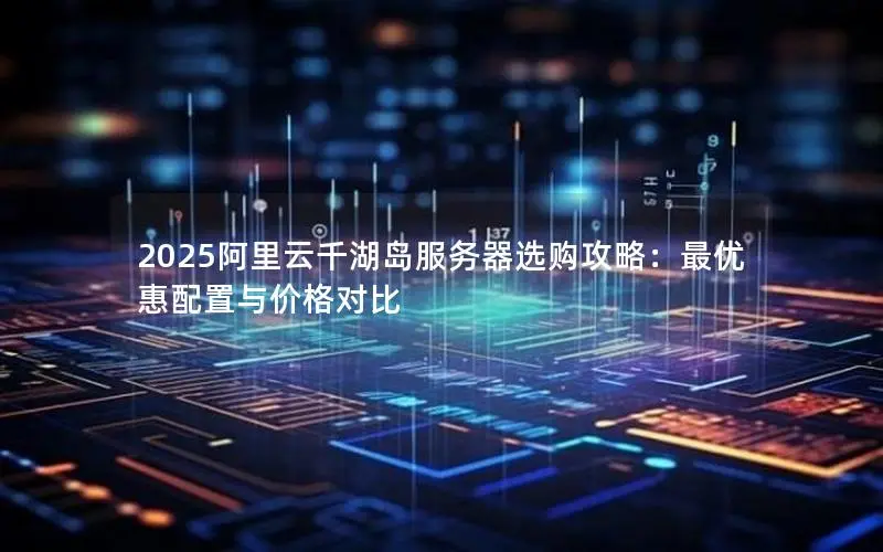 2025阿里云千湖岛服务器选购攻略:最优惠配置与价格对比 2025阿里云千湖岛服务器选购攻略:最优惠配置与价格对比