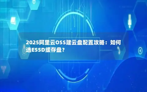 2025阿里云OSS建云盘配置攻略：如何选ESSD缓存盘？