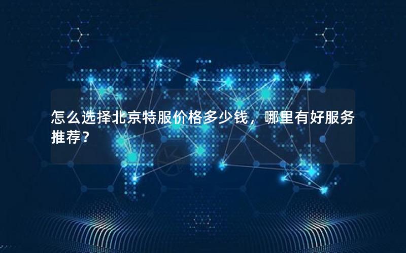 怎么选择北京特服价格多少钱，哪里有好服务推荐？