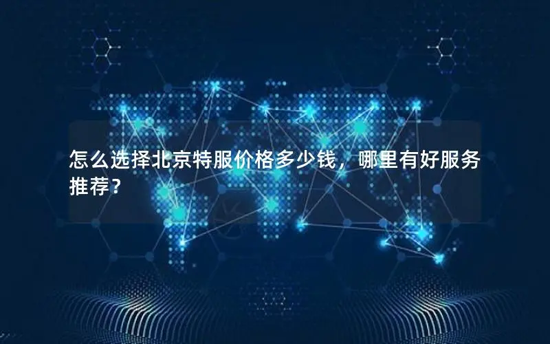 怎么选择北京特服价格多少钱,哪里有好服务推荐? 怎么选择北京特服价格多少钱,哪里有好服务推荐?