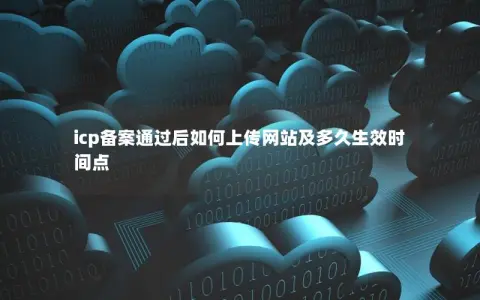 icp备案通过后如何上传网站及多久生效时间点