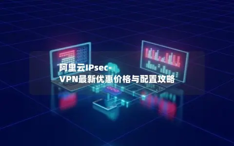 阿里云IPsec-VPN最新优惠价格与配置攻略 阿里云IPsec-VPN最新优惠价格与配置攻略