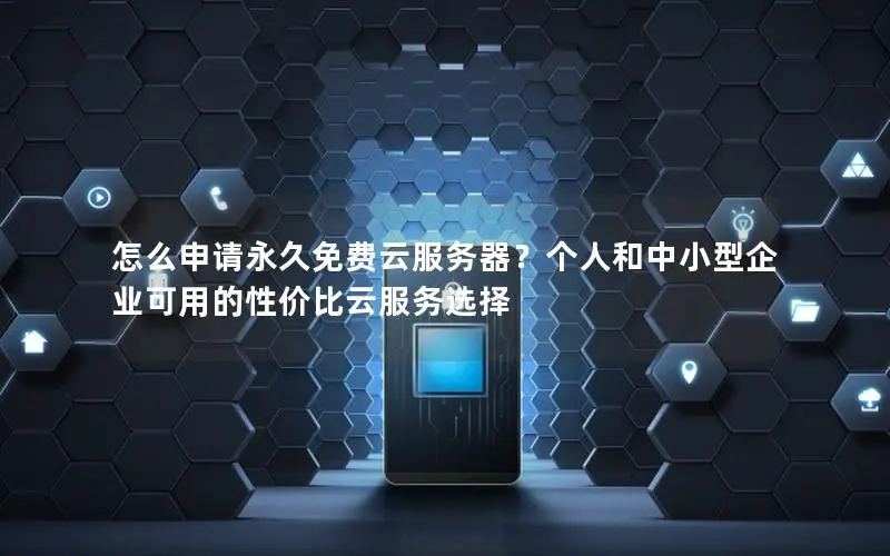 怎么申请永久免费云服务器？个人和中小型企业可用的性价比云服务选择