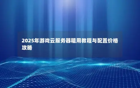 2025年游戏云服务器租用教程与配置价格攻略 2025年游戏云服务器租用教程与配置价格攻略