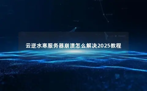 云逆水寒服务器崩溃怎么解决2025教程 云逆水寒服务器崩溃怎么解决2025教程