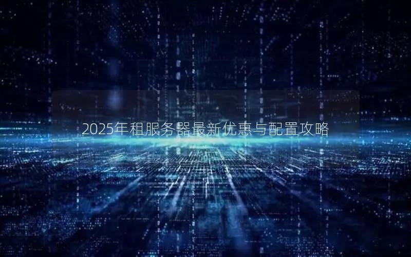 2025年租服务器最新优惠与配置攻略 2025年租服务器最新优惠与配置攻略