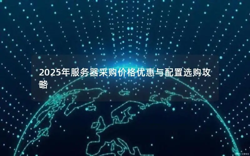 2025年服务器采购价格优惠与配置选购攻略 2025年服务器采购价格优惠与配置选购攻略