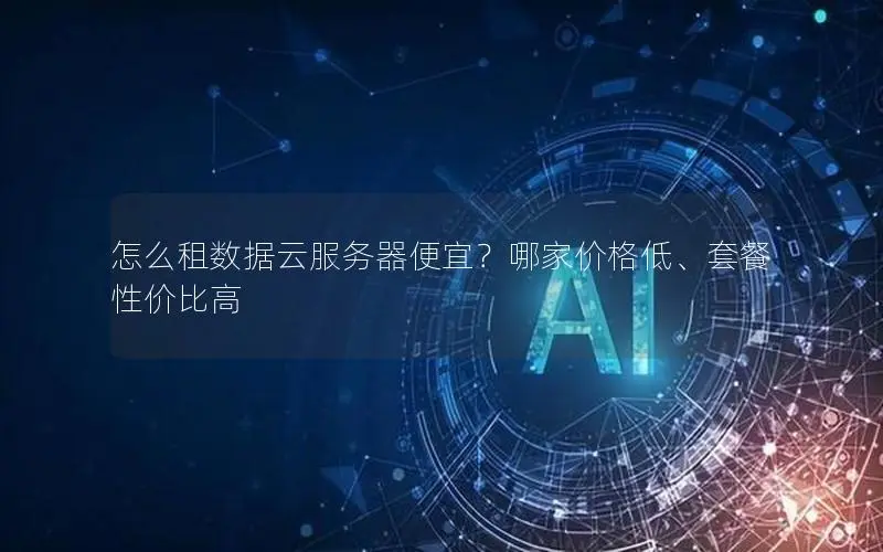 怎么租数据云服务器便宜?哪家价格低、套餐性价比高 怎么租数据云服务器便宜?哪家价格低、套餐性价比高