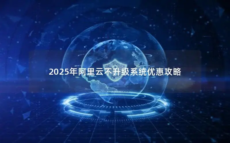2025年阿里云不升级系统优惠攻略 2025年阿里云不升级系统优惠攻略