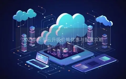 2025年阿里云升级价格优惠与配置攻略