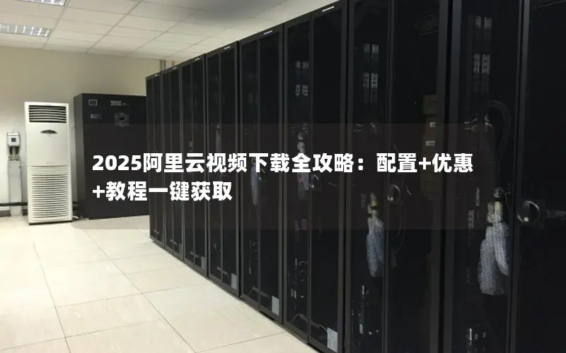 2025阿里云视频下载全攻略：配置+优惠+教程一键获取