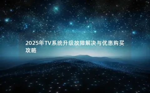2025年TV系统升级故障解决与优惠购买攻略