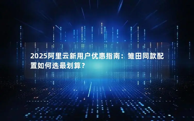 2025阿里云新用户优惠指南:雏田同款配置如何选最划算? 2025阿里云新用户优惠指南:雏田同款配置如何选最划算?