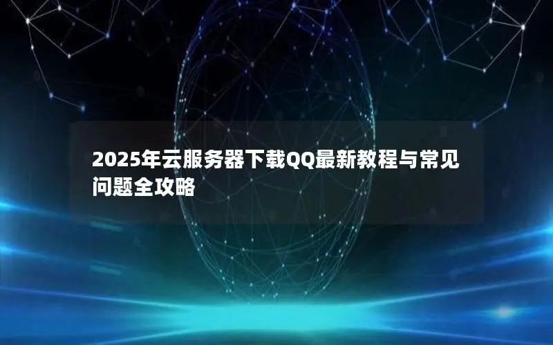 2025年云服务器下载QQ最新教程与常见问题全攻略 2025年云服务器下载QQ最新教程与常见问题全攻略