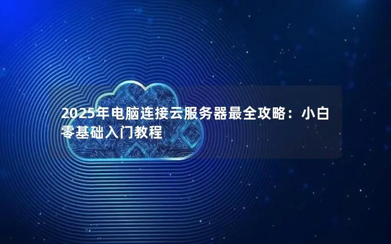 2025年电脑连接云服务器最全攻略：小白零基础入门教程